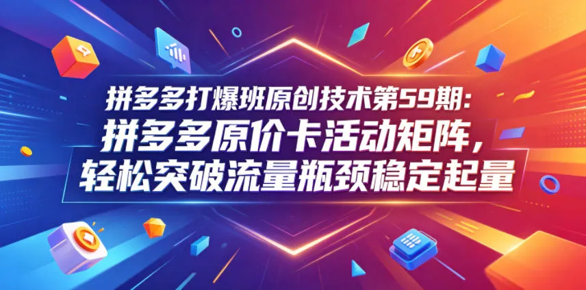 拼多多打爆班原创技术第59期：拼多多原价卡活动矩阵，轻松突破流量瓶颈稳定起量-梦帆创业网