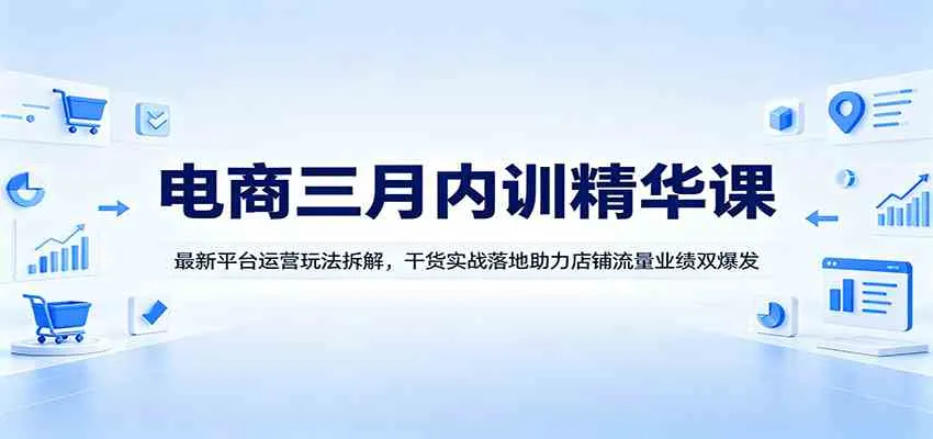 电商三月内训精华课：最新平台运营玩法拆解，干货实战落地助力店铺流量业绩双爆发-梦帆创业网