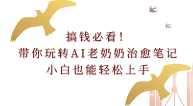 搞钱必看!带你玩转AI老奶奶治愈笔记，小白也能轻松上手!-梦帆创业网