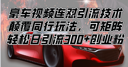 （13856期）豪车视频连怼引流技术，颠覆同行玩法，可矩阵，轻松日引流300+创业粉-梦帆创业网