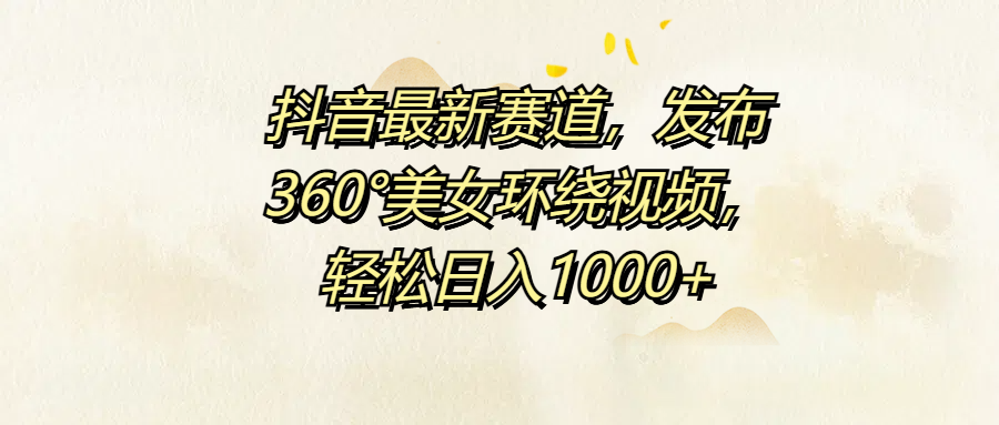 抖音最新赛道，发布360°美女环绕视频，轻松日入1000+-梦帆创业网