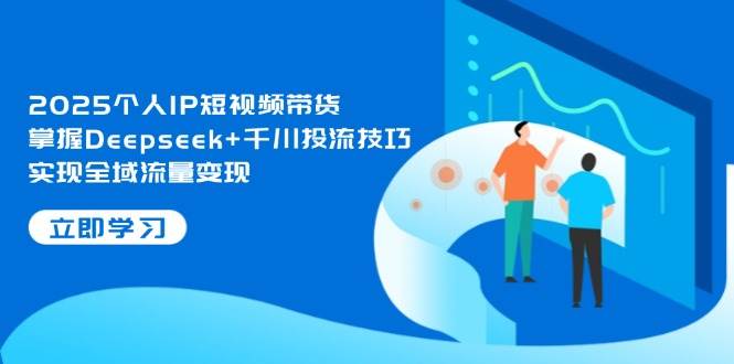 2025个人IP短视频带货，掌握Deepseek+千川投流技巧，实现全域流量变现-梦帆创业网