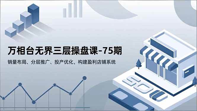 （16769期）万相台无界三层操盘课-75期，销量布局、分层推广、投产优化，构建盈利店铺系统-梦帆创业网