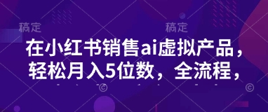 小红书销售ai虚拟产品，轻松月入5位数，全流程，超细节变现过程，完全无卡点-梦帆创业网