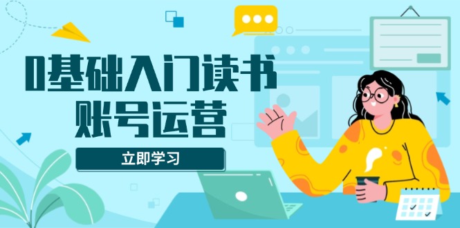 （13832期）0基础入门读书账号运营，系统课程助你解决素材、流量、变现等难题-梦帆创业网