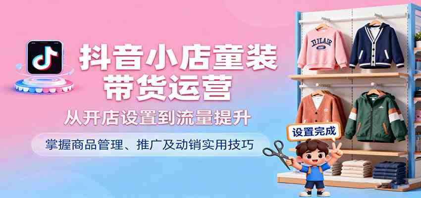抖音小店童装带货运营，从开店设置到流量提升，掌握商品管理、推广及动销实用技巧-梦帆创业网