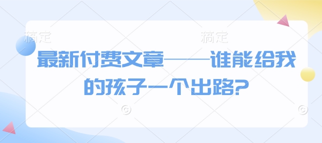 最新付费文章——谁能给我的孩子一个出路?-梦帆创业网