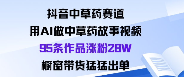 抖音中草药赛道，用Al做中草药故事视频95条作品涨粉28W，橱窗带货猛出单-梦帆创业网